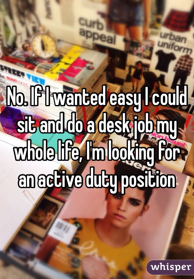 No. If I wanted easy I could sit and do a desk job my whole life, I'm looking for an active duty position