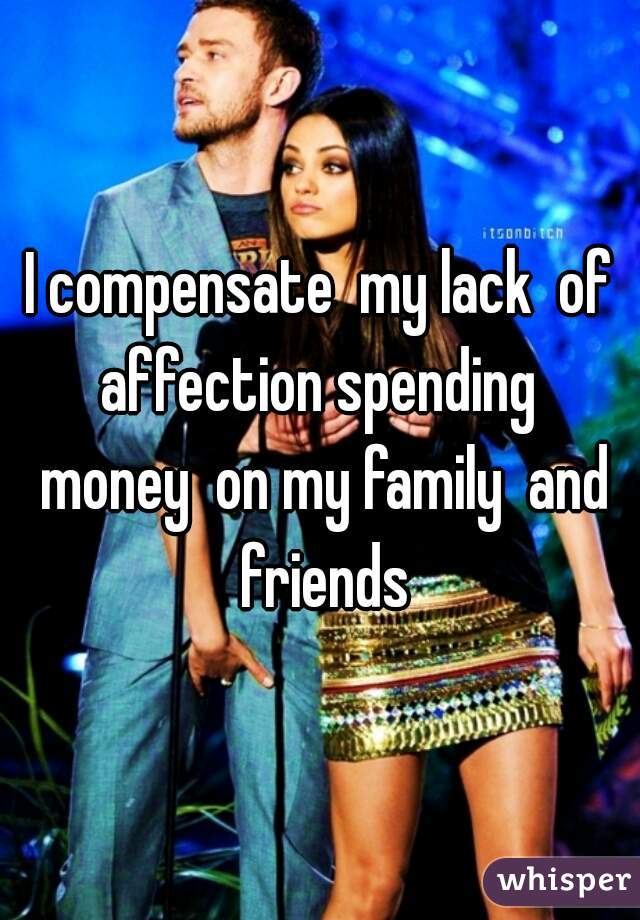I compensate  my lack  of affection spending  money  on my family  and friends