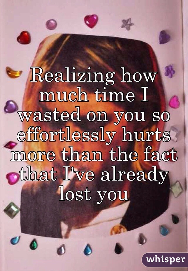 Realizing how much time I wasted on you so effortlessly hurts more than the fact that I've already lost you 