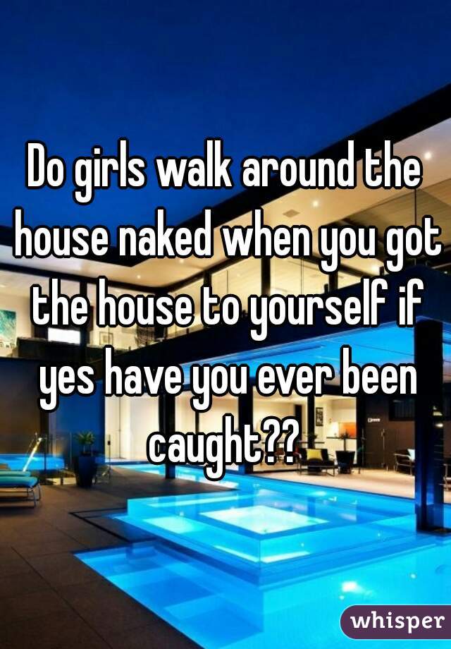 Do girls walk around the house naked when you got the house to yourself