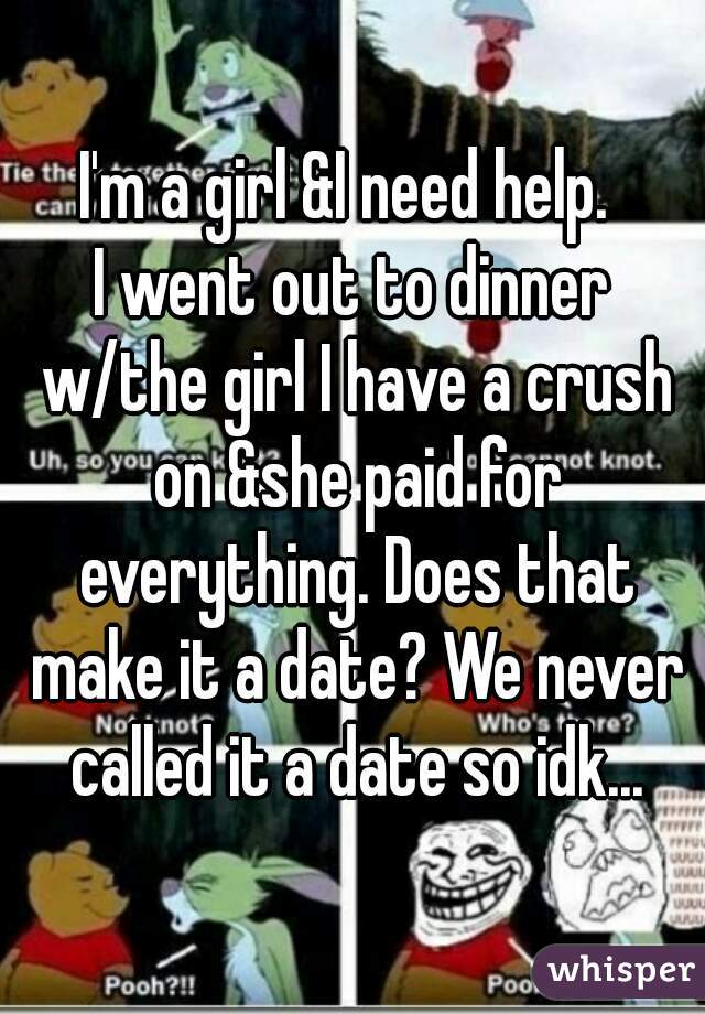 I'm a girl &I need help. 
I went out to dinner w/the girl I have a crush on &she paid for everything. Does that make it a date? We never called it a date so idk...