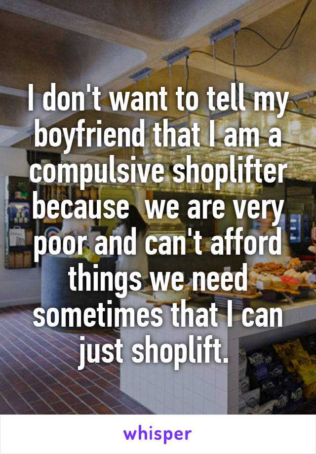 I don't want to tell my boyfriend that I am a compulsive shoplifter because  we are very poor and can't afford things we need sometimes that I can just shoplift. 