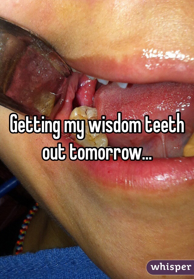 Getting my wisdom teeth out tomorrow...
