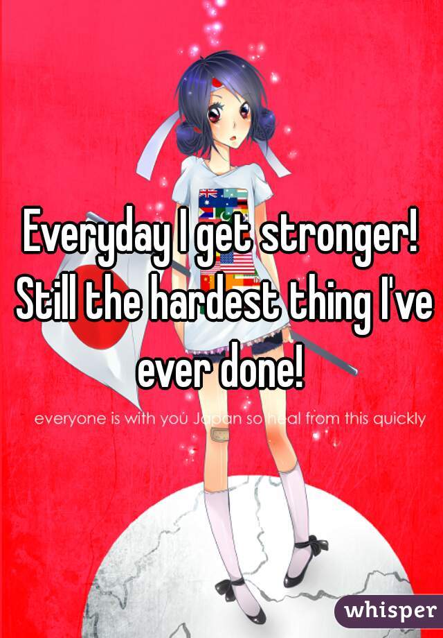 Everyday I get stronger! Still the hardest thing I've ever done! 