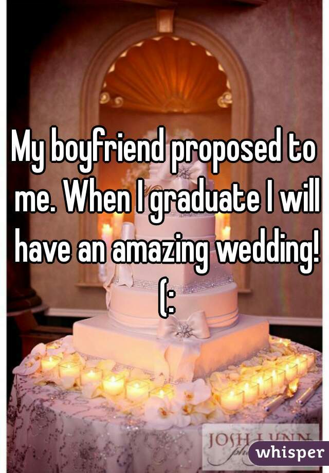 My boyfriend proposed to me. When I graduate I will have an amazing wedding! (: