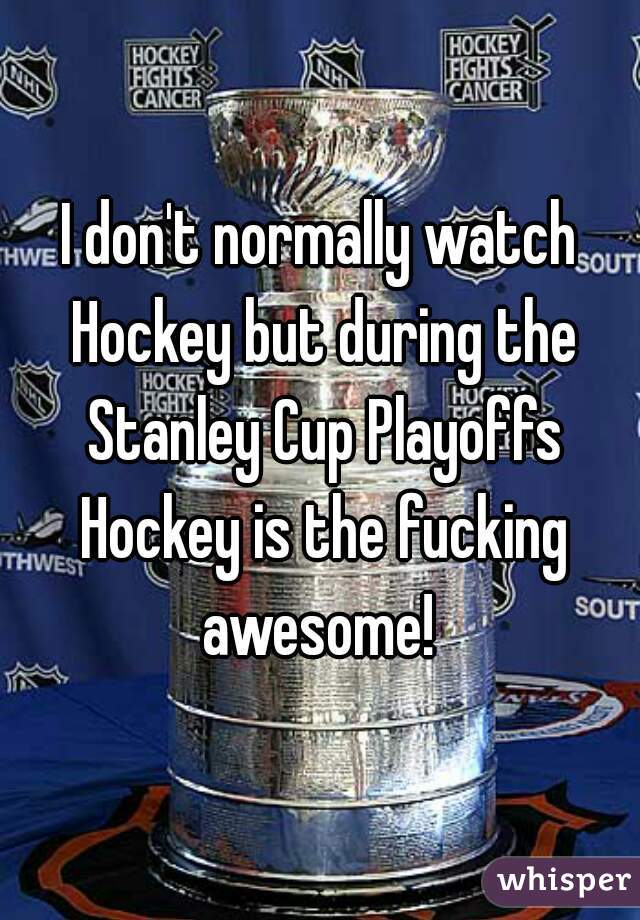 I don't normally watch Hockey but during the Stanley Cup Playoffs Hockey is the fucking awesome! 