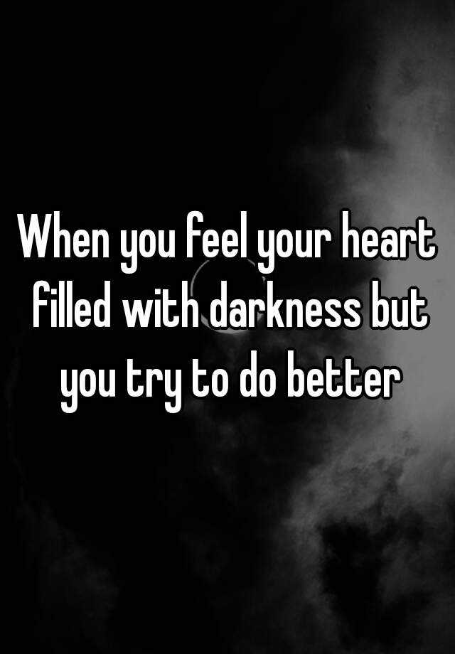 when-you-feel-your-heart-filled-with-darkness-but-you-try-to-do-better