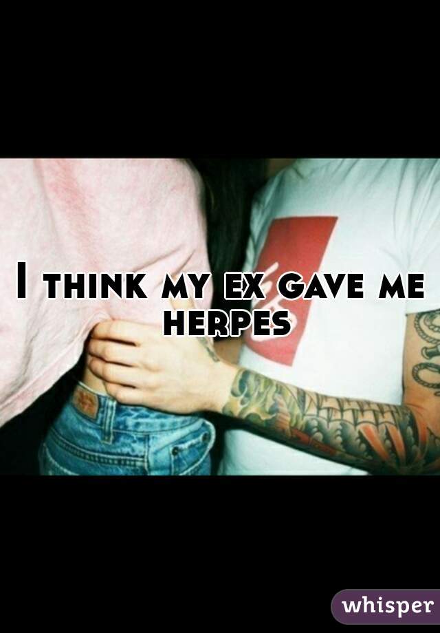 I think my ex gave me herpes