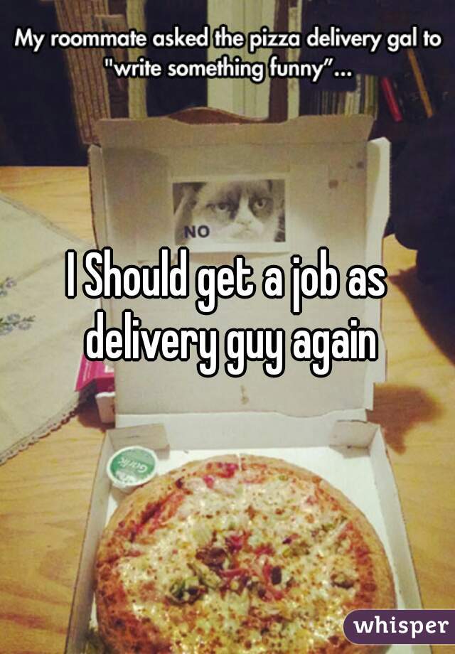 I Should get a job as delivery guy again