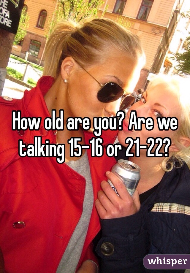 How old are you? Are we talking 15-16 or 21-22?