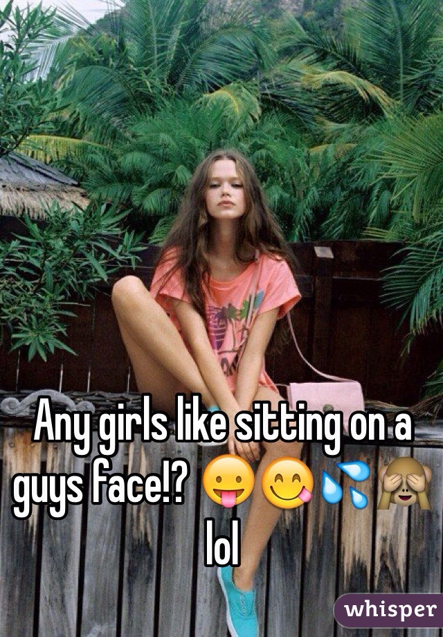 Any girls like sitting on a guys face!? ðŸ˜›ðŸ˜‹ðŸ’¦ðŸ™ˆ lol