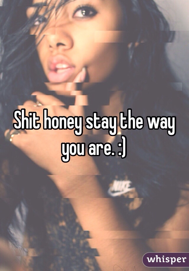 Shit honey stay the way you are. :) 