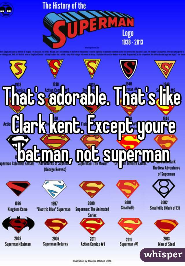 That's adorable. That's like Clark kent. Except youre batman, not superman