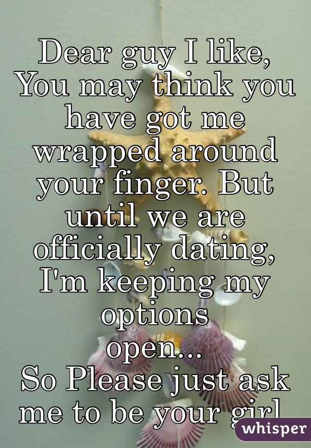 Dear guy I like,
 You may think you have got me wrapped around your finger. But until we are officially dating, I'm keeping my options
open...
So Please just ask me to be your girl.