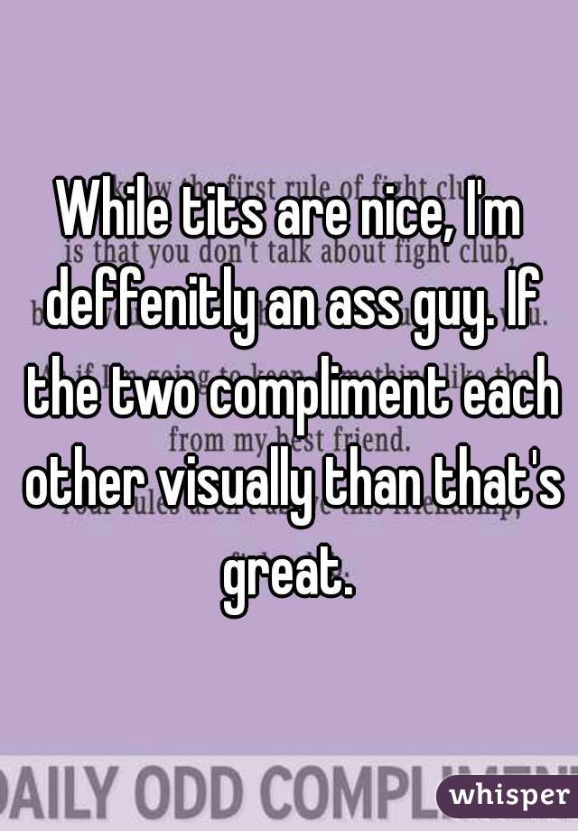 While tits are nice, I'm deffenitly an ass guy. If the two compliment each other visually than that's great. 