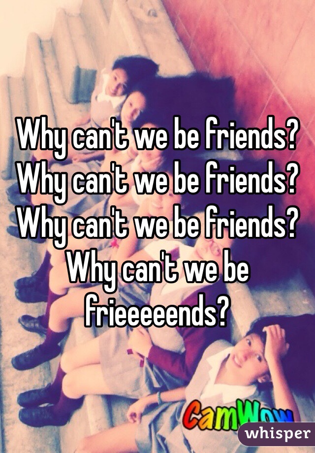 Why can't we be friends? Why can't we be friends? Why can't we be friends? Why can't we be frieeeeends?
