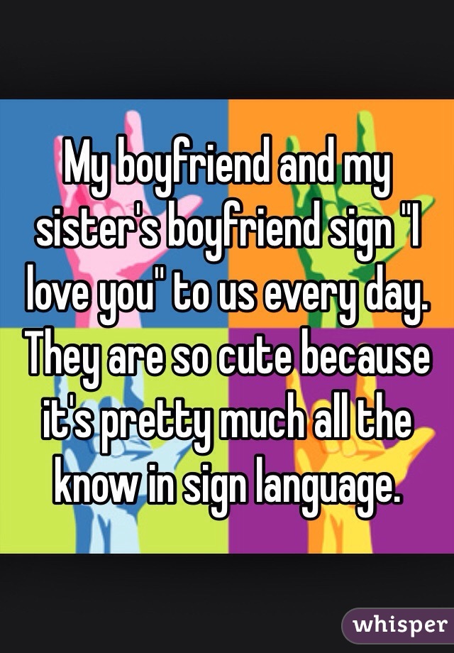 My boyfriend and my sister's boyfriend sign "I love you" to us every day. They are so cute because it's pretty much all the know in sign language.