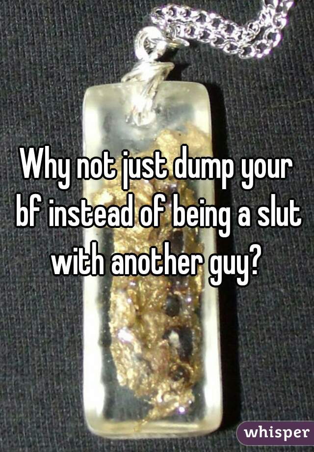 Why not just dump your bf instead of being a slut with another guy? 