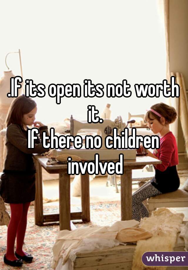 .If its open its not worth it.
If there no children involved