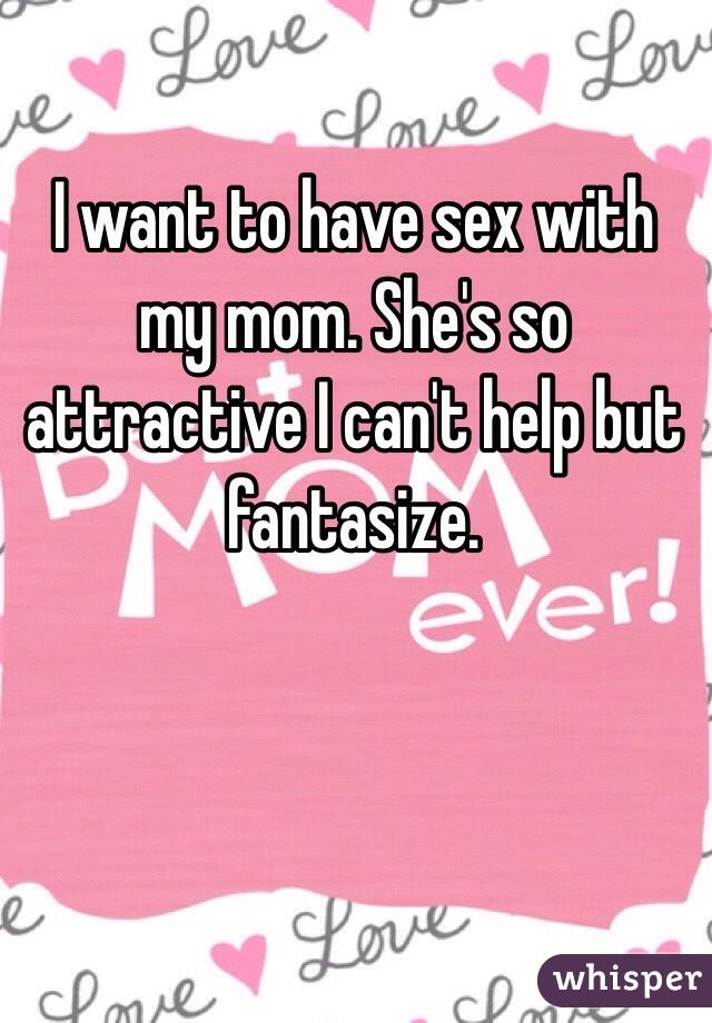 I want to have sex with my mom. She's so attractive I can't help but fantasize. 