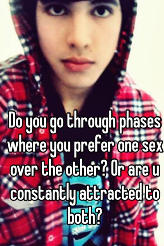 Do You Go Through Phases Where You Prefer One Sex Over The Other Or