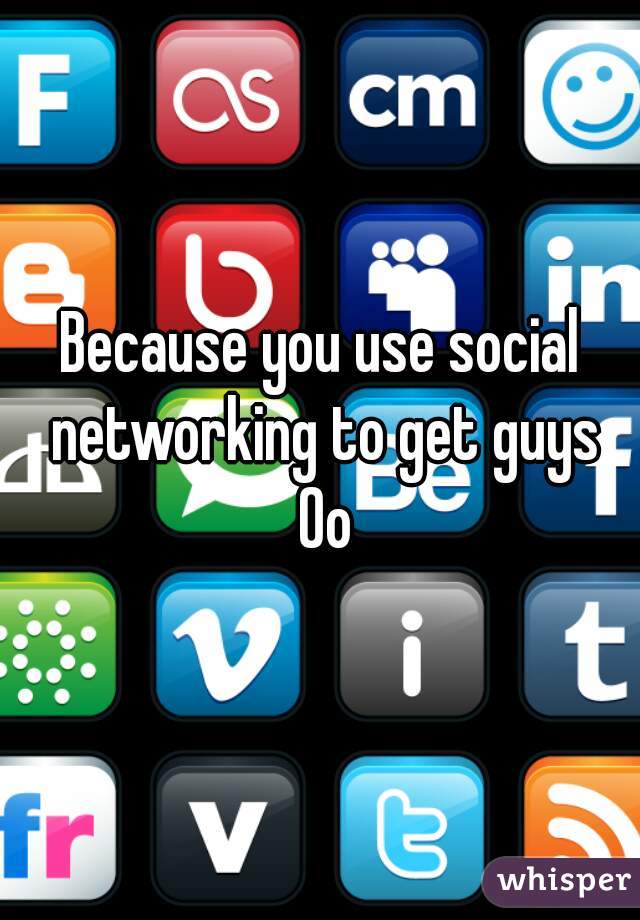 Because you use social networking to get guys 0o