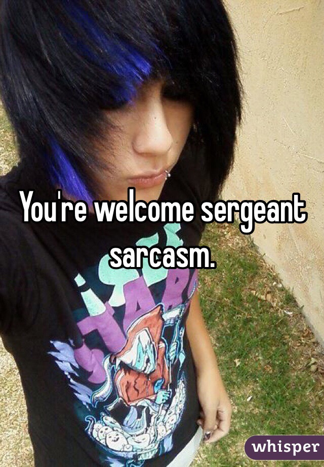 You're welcome sergeant sarcasm.