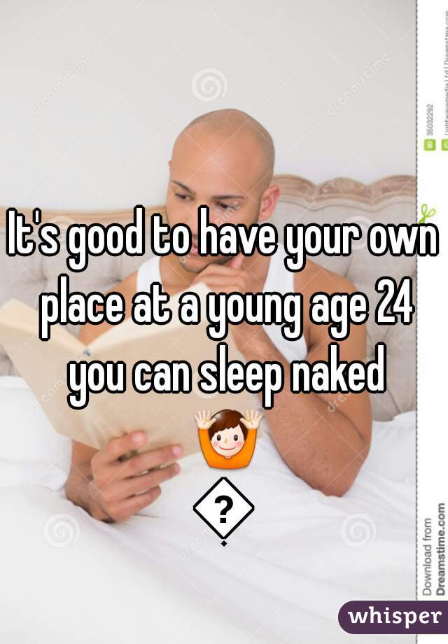 It's good to have your own place at a young age 24 you can sleep naked 🙌👏