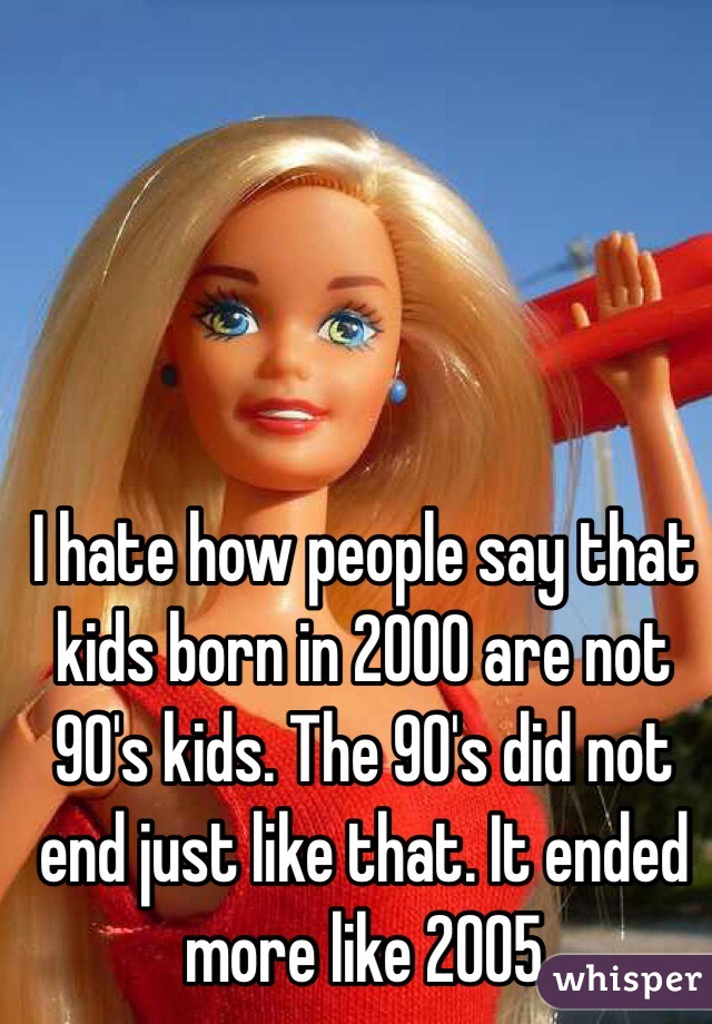 I hate how people say that kids born in 2000 are not 90's kids. The 90's did not end just like that. It ended more like 2005  