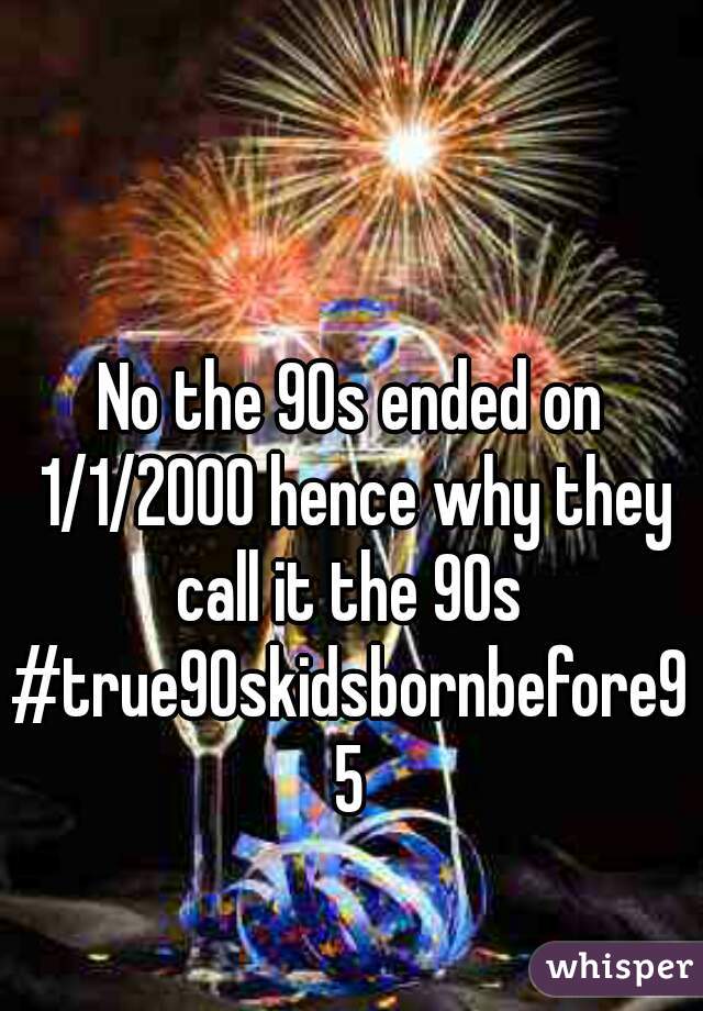 No the 90s ended on 1/1/2000 hence why they call it the 90s 
#true90skidsbornbefore95