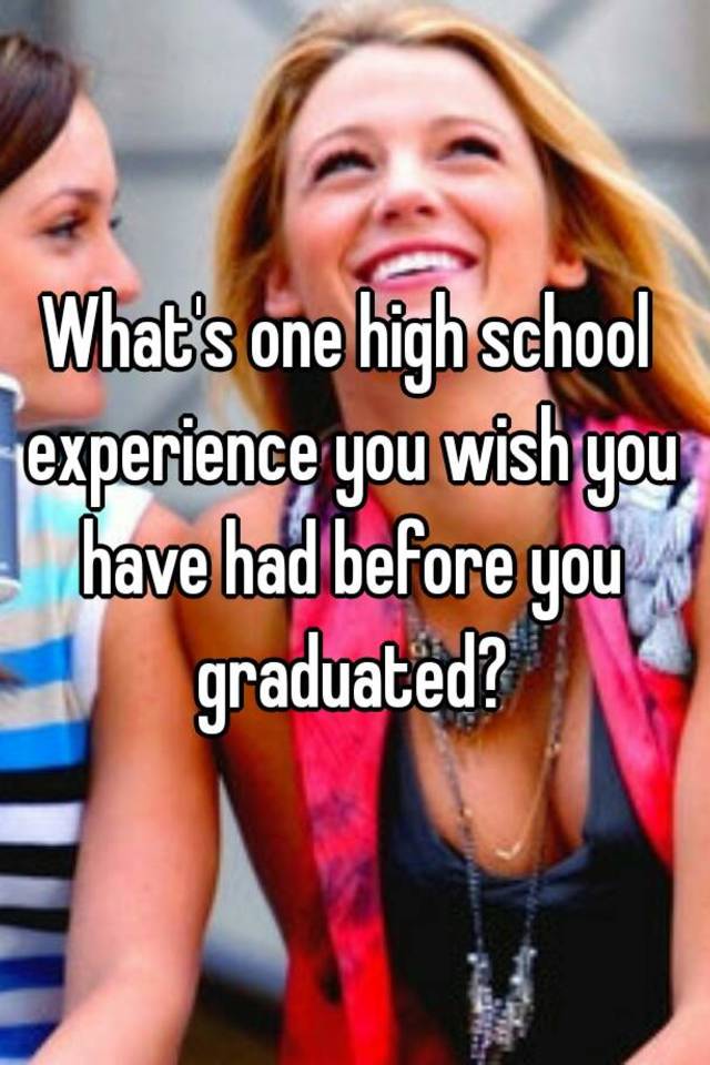 what-s-one-high-school-experience-you-wish-you-have-had-before-you