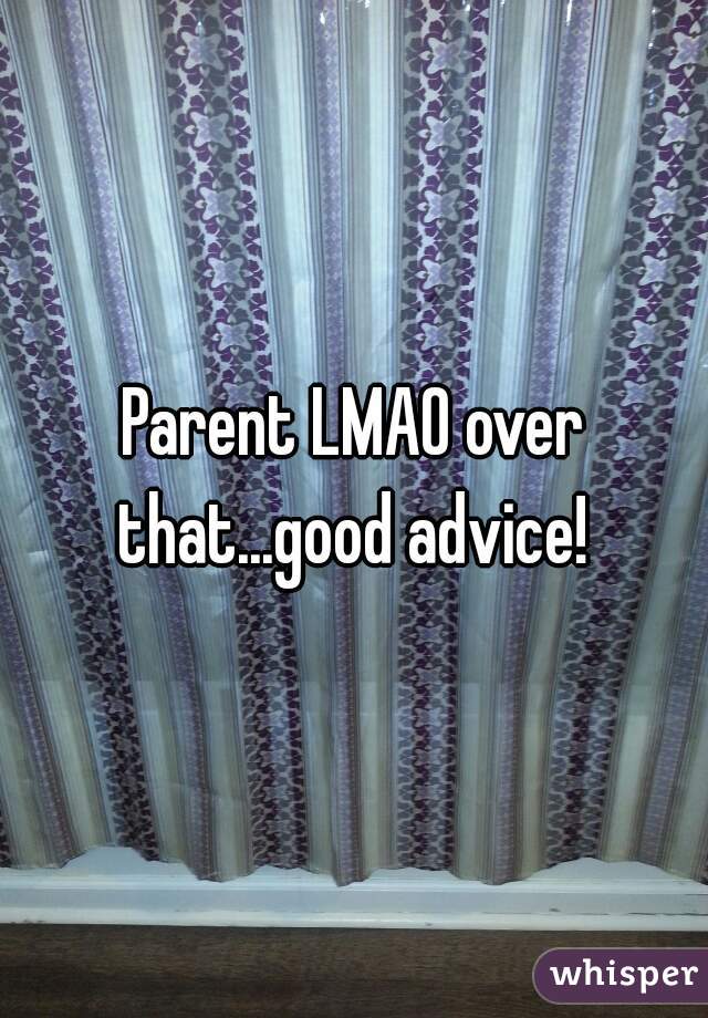 Parent LMAO over that...good advice! 