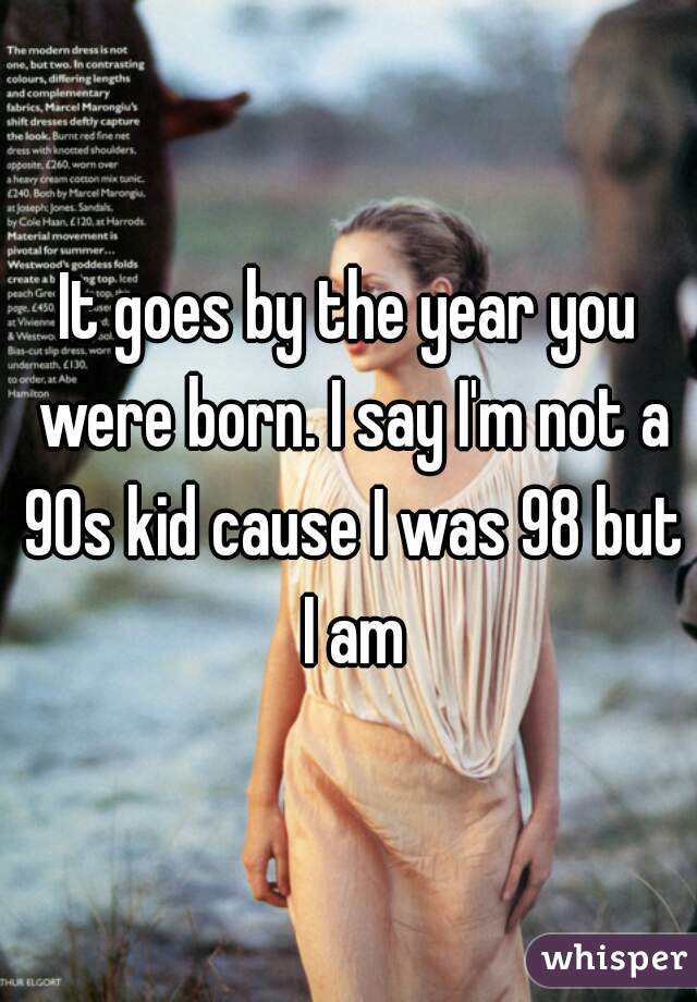 It goes by the year you were born. I say I'm not a 90s kid cause I was 98 but I am