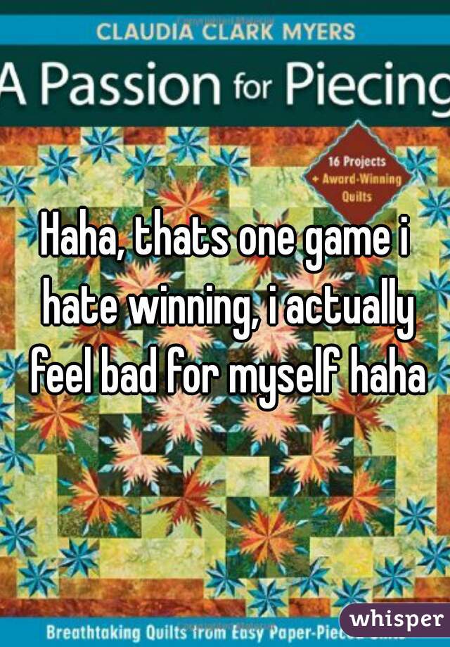 Haha, thats one game i hate winning, i actually feel bad for myself haha