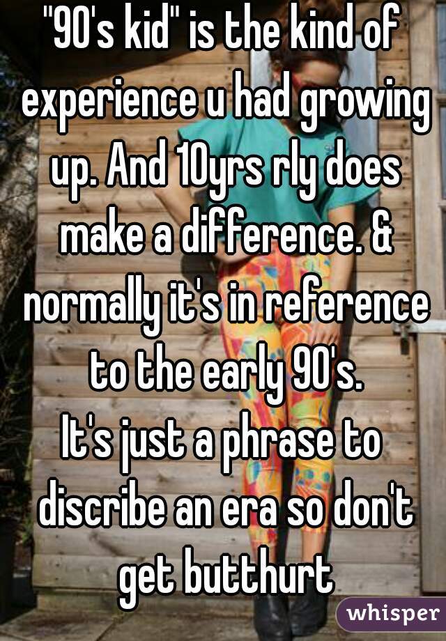 "90's kid" is the kind of experience u had growing up. And 10yrs rly does make a difference. & normally it's in reference to the early 90's.
It's just a phrase to discribe an era so don't get butthurt