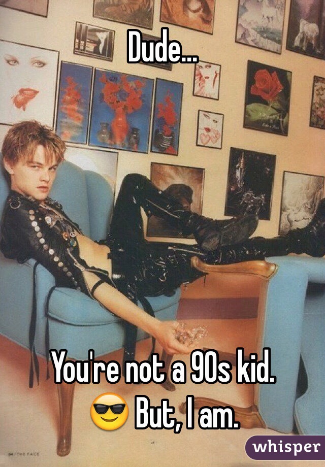 Dude...






You're not a 90s kid. 
😎 But, I am. 