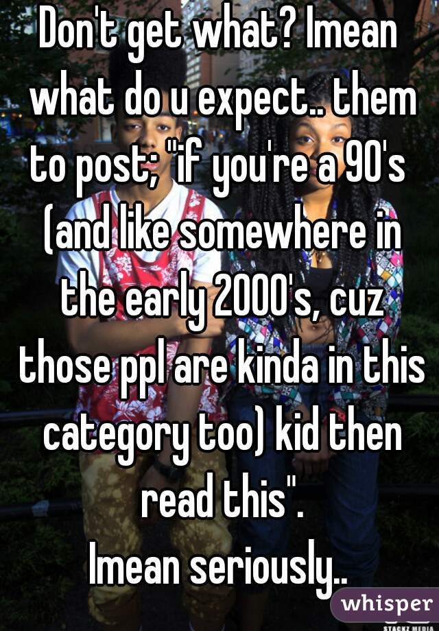 Don't get what? Imean what do u expect.. them to post; "if you're a 90's  (and like somewhere in the early 2000's, cuz those ppl are kinda in this category too) kid then read this".
Imean seriously..