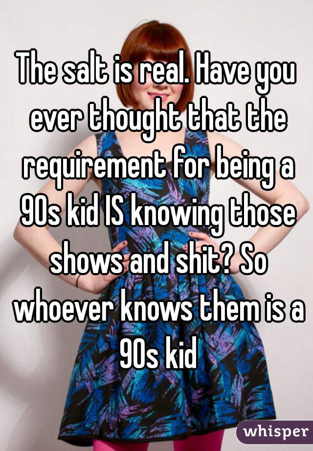 The salt is real. Have you ever thought that the requirement for being a 90s kid IS knowing those shows and shit? So whoever knows them is a 90s kid