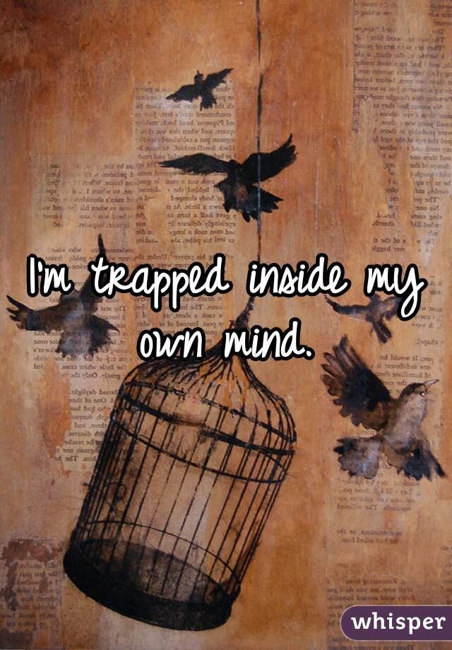 I'm trapped inside my own mind. 