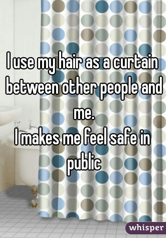 I use my hair as a curtain between other people and me.
I makes me feel safe in public