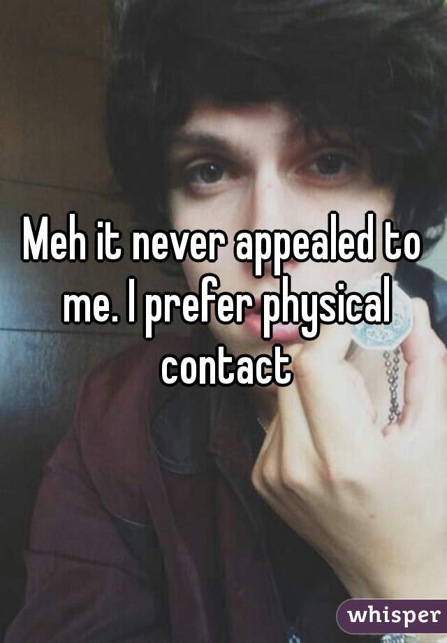 Meh it never appealed to me. I prefer physical contact