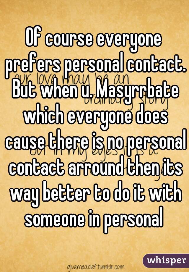 Of course everyone prefers personal contact. But when u. Masyrrbate which everyone does cause there is no personal contact arround then its way better to do it with someone in personal 
