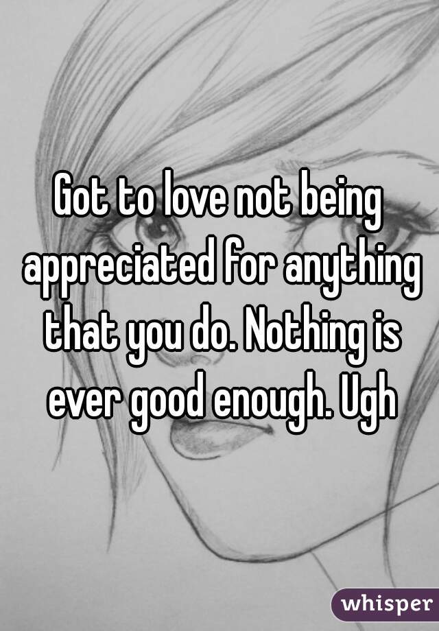 got-to-love-not-being-appreciated-for-anything-that-you-do-nothing-is