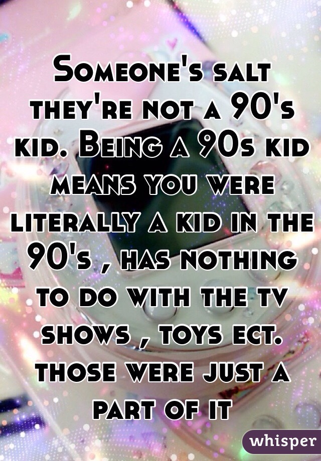 Someone's salt they're not a 90's kid. Being a 90s kid means you were literally a kid in the 90's , has nothing to do with the tv shows , toys ect. those were just a part of it 