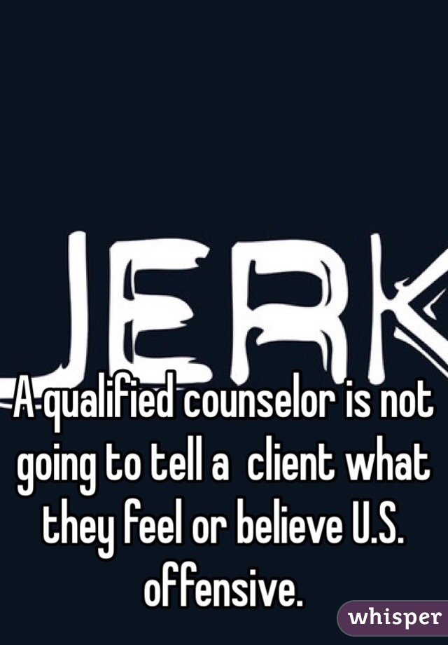 A qualified counselor is not going to tell a  client what they feel or believe U.S. offensive.