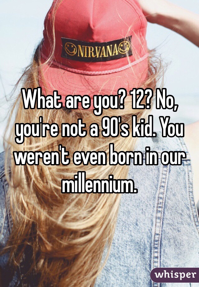 What are you? 12? No, you're not a 90's kid. You weren't even born in our millennium. 