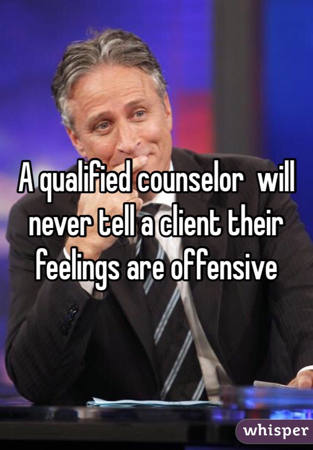 A qualified counselor  will never tell a client their feelings are offensive