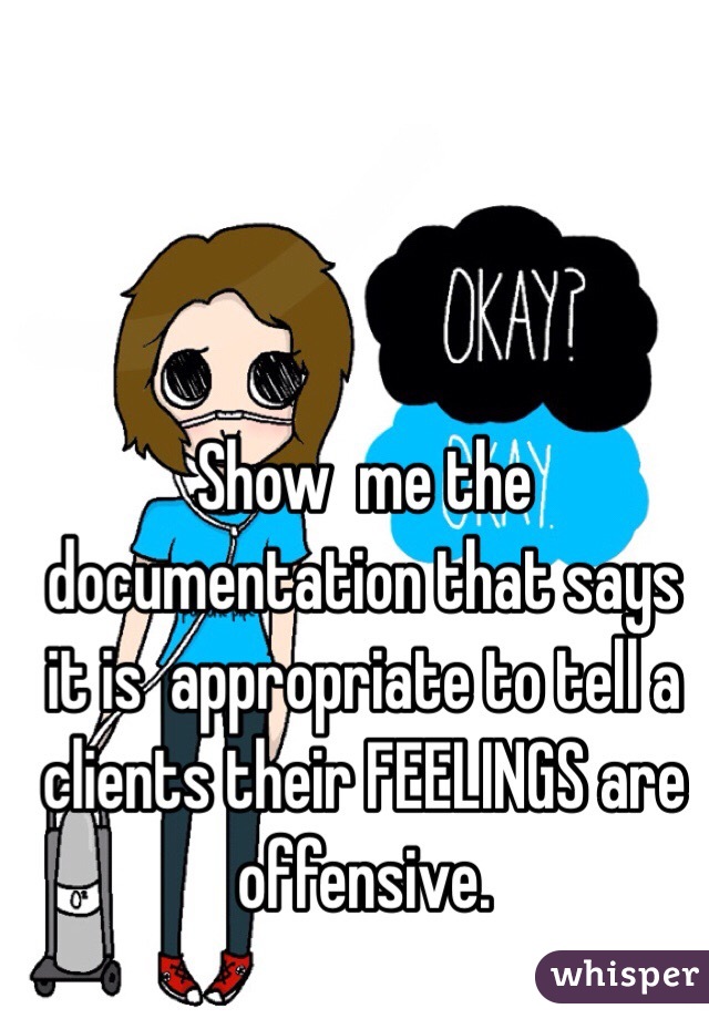 Show  me the documentation that says it is  appropriate to tell a clients their FEELINGS are offensive. 