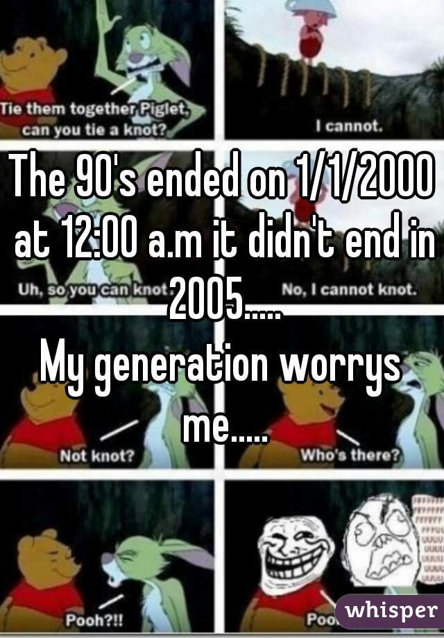 The 90's ended on 1/1/2000 at 12:00 a.m it didn't end in 2005.....
My generation worrys me.....