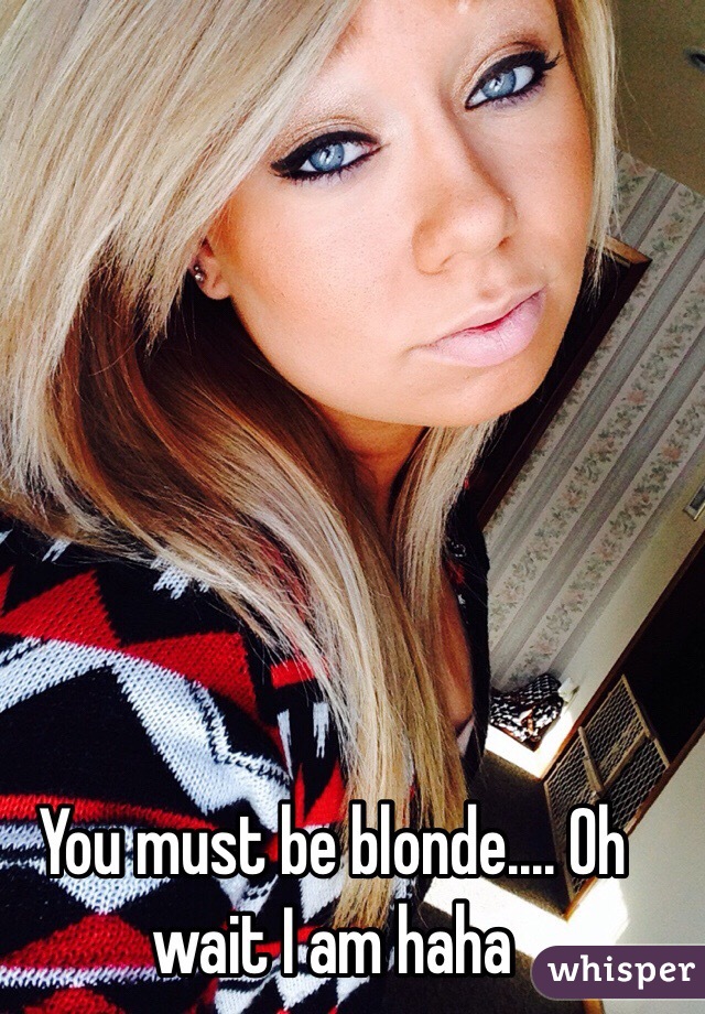 You must be blonde.... Oh wait I am haha